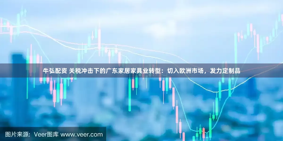 牛弘配资 关税冲击下的广东家居家具业转型：切入欧洲市场，发力定制品