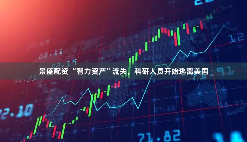 景盛配资 “智力资产”流失，科研人员开始逃离美国