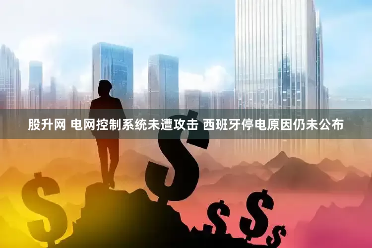 股升网 电网控制系统未遭攻击 西班牙停电原因仍未公布