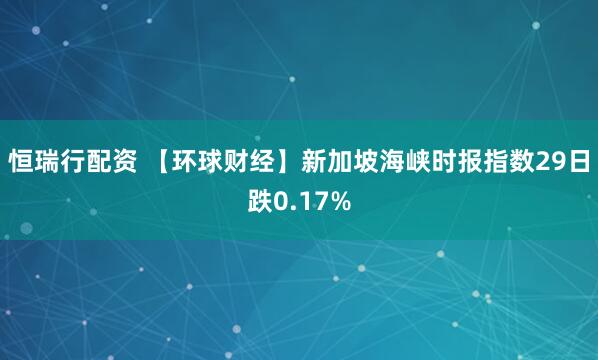 恒瑞行配资 【环球财经】新加坡海峡时报指数29日跌0.17%