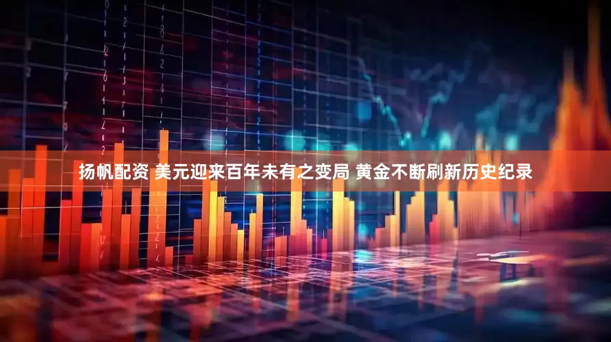 扬帆配资 美元迎来百年未有之变局 黄金不断刷新历史纪录