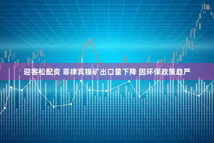 迎客松配资 菲律宾镍矿出口量下降 因环保政策趋严