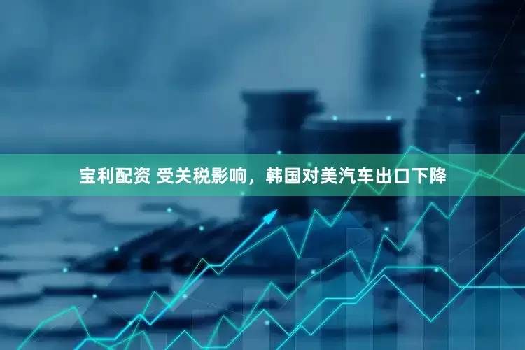 宝利配资 受关税影响，韩国对美汽车出口下降