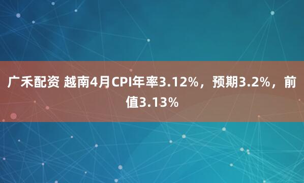 广禾配资 越南4月CPI年率3.12%，预期3.2%，前值3.13%
