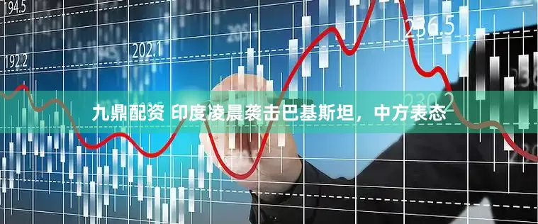九鼎配资 印度凌晨袭击巴基斯坦，中方表态