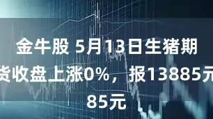金牛股 5月13日生猪期货收盘上涨0%，报13885元