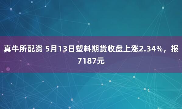 真牛所配资 5月13日塑料期货收盘上涨2.34%，报7187元