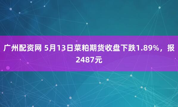 广州配资网 5月13日菜粕期货收盘下跌1.89%，报2487元