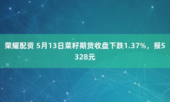 荣耀配资 5月13日菜籽期货收盘下跌1.37%，报5328元
