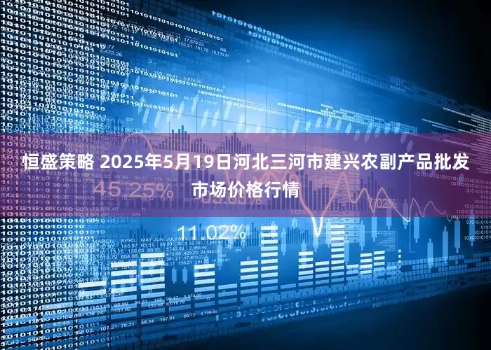 恒盛策略 2025年5月19日河北三河市建兴农副产品批发市场价格行情