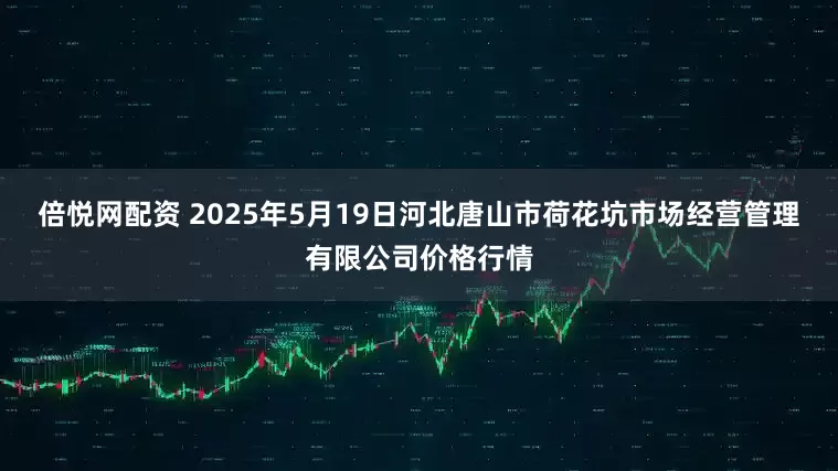 倍悦网配资 2025年5月19日河北唐山市荷花坑市场经营管理有限公司价格行情
