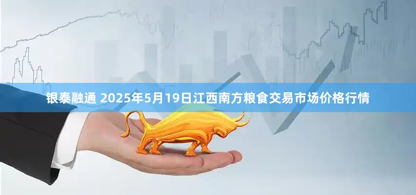 银泰融通 2025年5月19日江西南方粮食交易市场价格行情