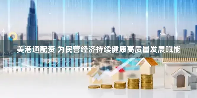 美港通配资 为民营经济持续健康高质量发展赋能