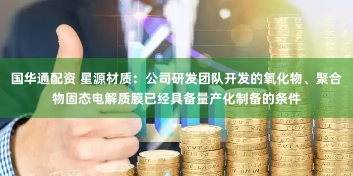 国华通配资 星源材质：公司研发团队开发的氧化物、聚合物固态电解质膜已经具备量产化制备的条件