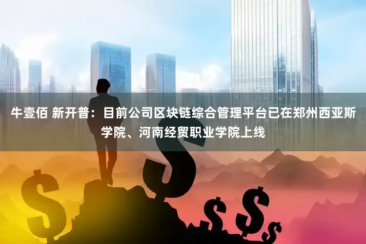 牛壹佰 新开普：目前公司区块链综合管理平台已在郑州西亚斯学院、河南经贸职业学院上线