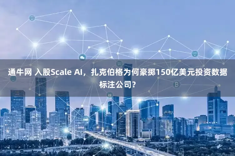 通牛网 入股Scale AI，扎克伯格为何豪掷150亿美元投资数据标注公司？