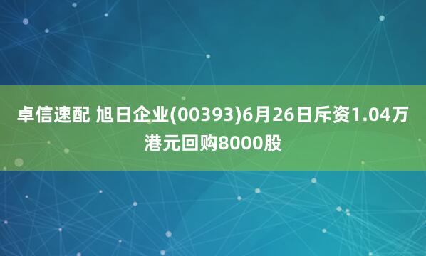 卓信速配 旭日企业(00393)6月26日斥资1.04万港元回购8000股