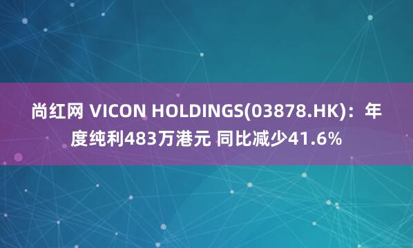 尚红网 VICON HOLDINGS(03878.HK)：年度纯利483万港元 同比减少41.6%