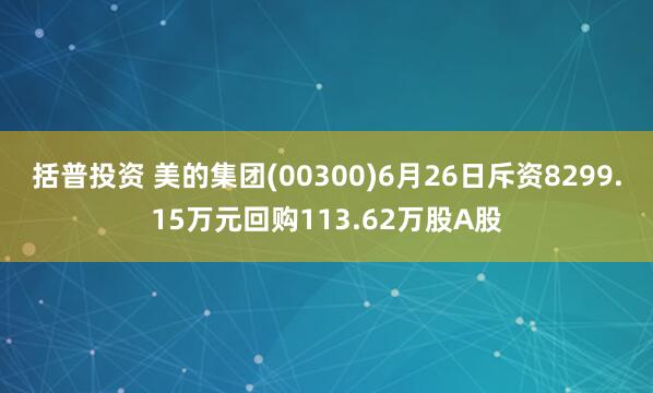 括普投资 美的集团(00300)6月26日斥资8299.15万元回购113.62万股A股