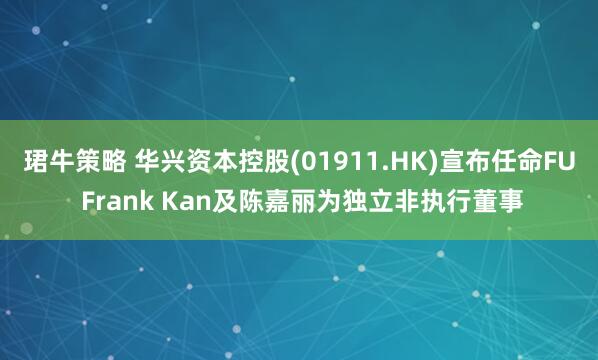 珺牛策略 华兴资本控股(01911.HK)宣布任命FU Frank Kan及陈嘉丽为独立非执行董事