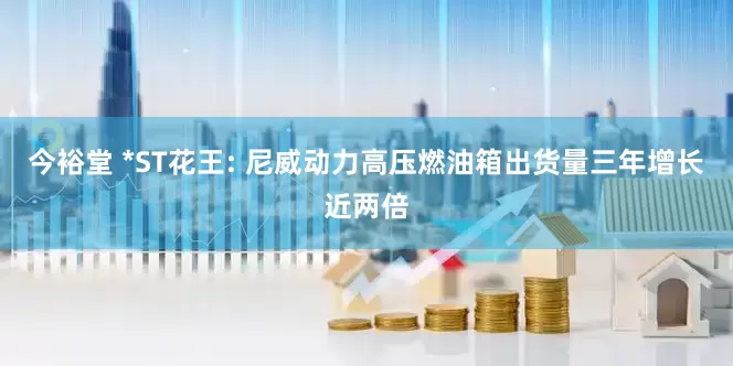 今裕堂 *ST花王: 尼威动力高压燃油箱出货量三年增长近两倍
