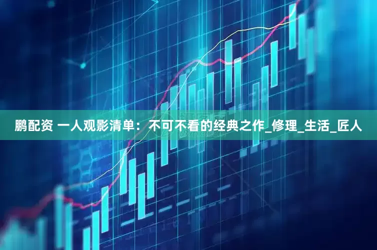鹏配资 一人观影清单：不可不看的经典之作_修理_生活_匠人