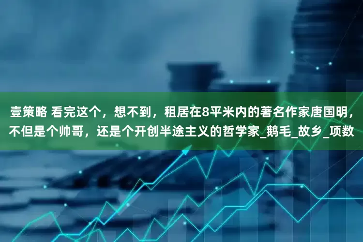 壹策略 看完这个，想不到，租居在8平米内的著名作家唐国明，不但是个帅哥，还是个开创半途主义的哲学家_鹅毛_故乡_项数