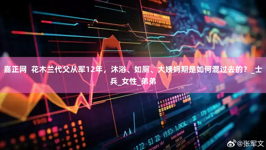 嘉正网  花木兰代父从军12年，沐浴、如厕、大姨妈期是如何混过去的？_士兵_女性_弟弟