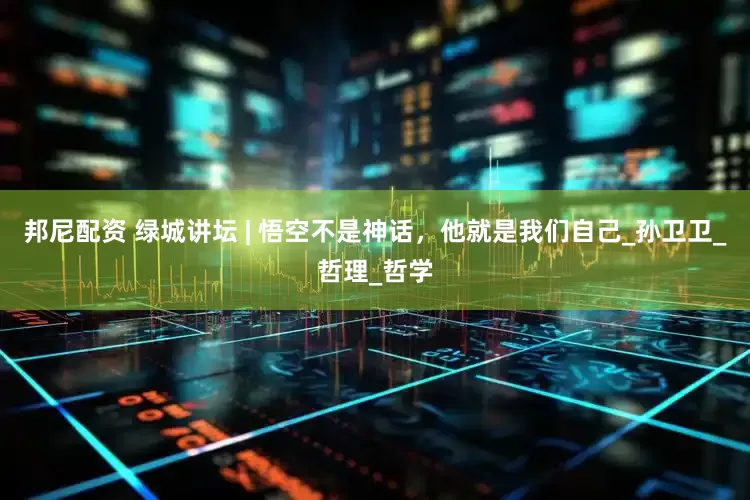 邦尼配资 绿城讲坛 | 悟空不是神话，他就是我们自己_孙卫卫_哲理_哲学
