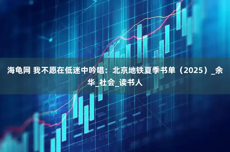 海龟网 我不愿在低迷中吟唱：北京地铁夏季书单（2025）_余华_社会_读书人