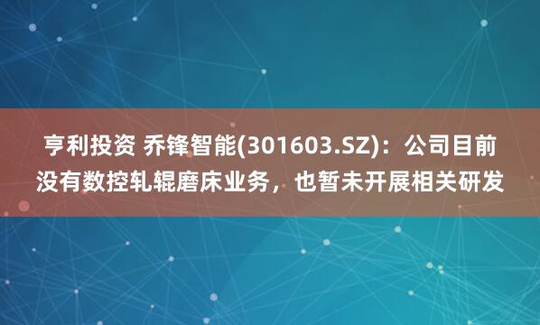 亨利投资 乔锋智能(301603.SZ)：公司目前没有数控轧辊磨床业务，也暂未开展相关研发