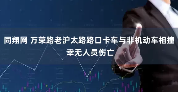 同翔网 万荣路老沪太路路口卡车与非机动车相撞 幸无人员伤亡