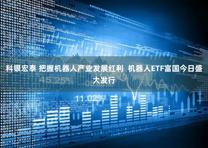 科银宏泰 把握机器人产业发展红利  机器人ETF富国今日盛大发行