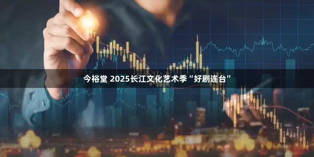 今裕堂 2025长江文化艺术季“好剧连台”