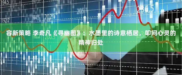 容新策略 李奇凡《寻幽图》：水墨里的诗意栖居，叩问心灵的精神归处