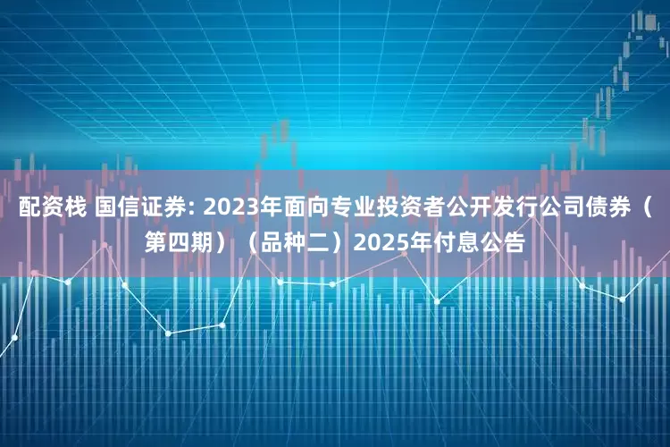 配资栈 国信证券: 2023年面向专业投资者公开发行公司债券（第四期）（品种二）2025年付息公告