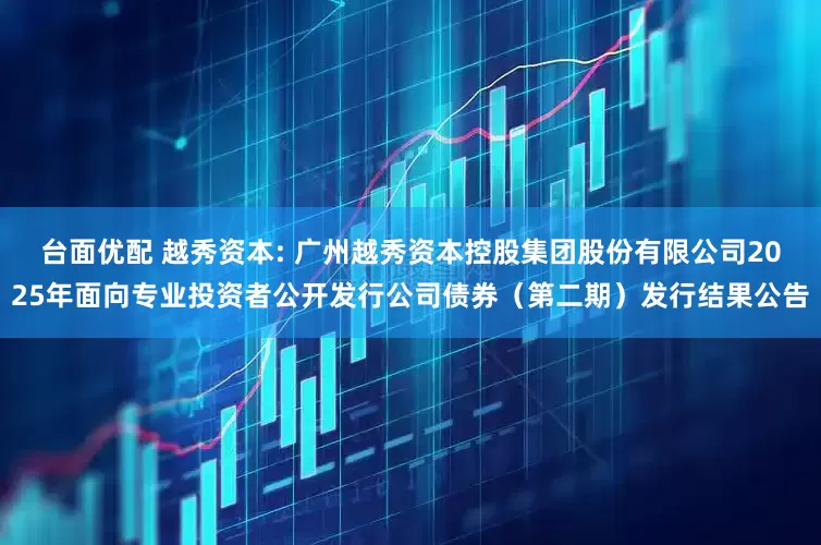 台面优配 越秀资本: 广州越秀资本控股集团股份有限公司2025年面向专业投资者公开发行公司债券（第二期）发行结果公告