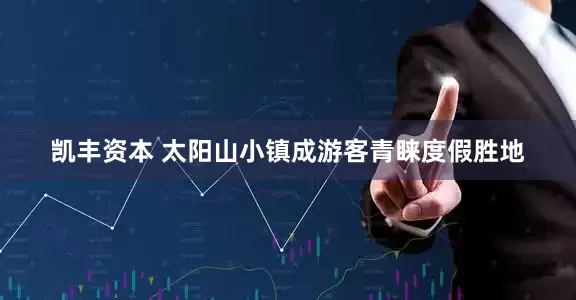 凯丰资本 太阳山小镇成游客青睐度假胜地