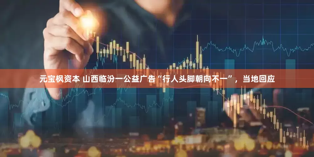 元宝枫资本 山西临汾一公益广告“行人头脚朝向不一”，当地回应